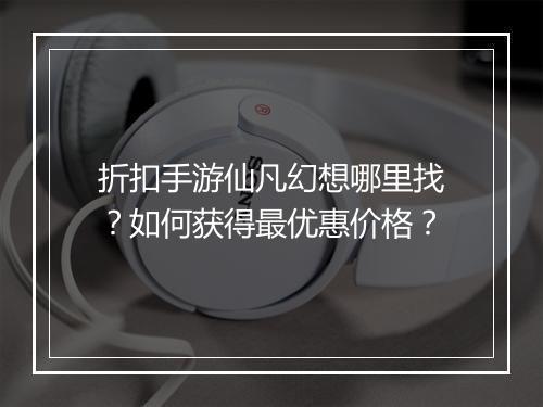 折扣手游仙凡幻想哪里找?如何获得最优惠价格?