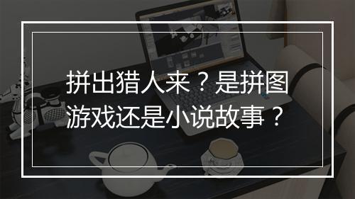 拼出猎人来?是拼图游戏还是小说故事?