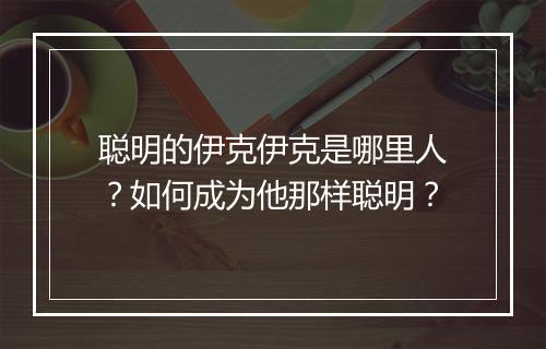 聪明的伊克伊克是哪里人?如何成为他那样聪明?