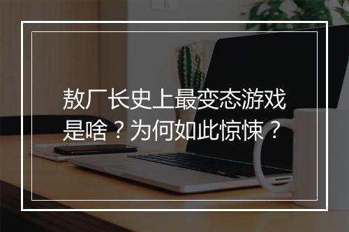 敖厂长史上最变态游戏是啥？为何如此惊悚？