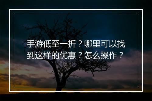手游低至一折？哪里可以找到这样的优惠？怎么操作？