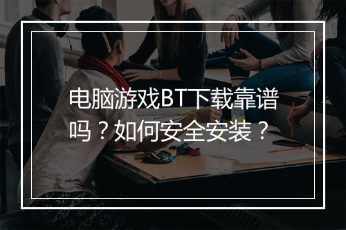 电脑游戏BT下载靠谱吗？如何安全安装？