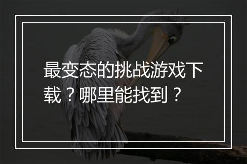 最变态的挑战游戏下载?哪里能找到?