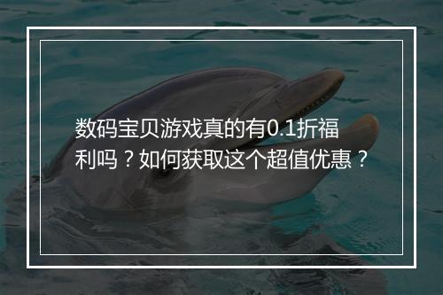 数码宝贝游戏真的有0.1折福利吗？如何获取这个超值优惠？