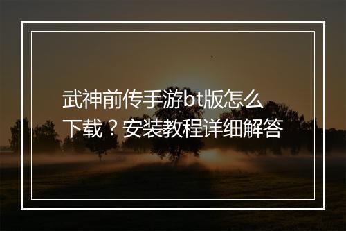 武神前传手游bt版怎么下载？安装教程详细解答