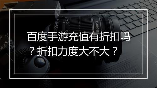 百度手游充值有折扣吗？折扣力度大不大？