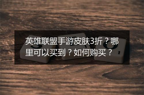 英雄联盟手游皮肤3折？哪里可以买到？如何购买？