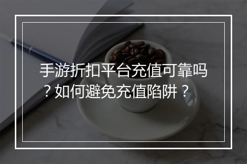 手游折扣平台充值可靠吗？如何避免充值陷阱？