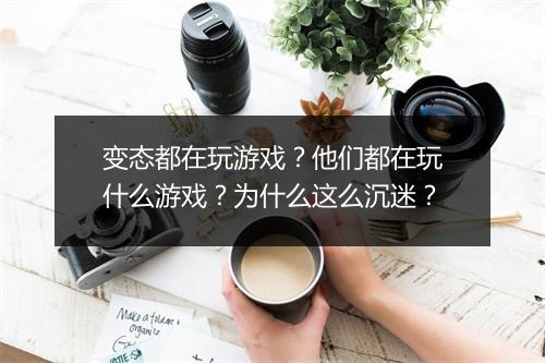 变态都在玩游戏？他们都在玩什么游戏？为什么这么沉迷？