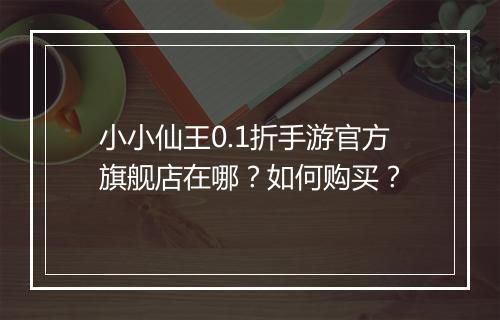 小小仙王0.1折手游官方旗舰店在哪?如何购买?