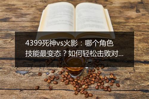 4399死神vs火影：哪个角色技能最变态？如何轻松击败对手？
