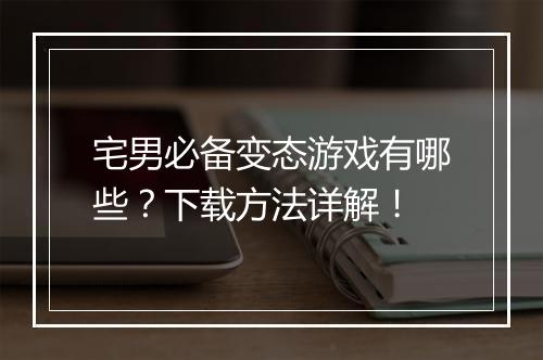 宅男必备变态游戏有哪些？下载方法详解！