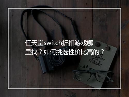 任天堂switch折扣游戏哪里找?如何挑选性价比高的?