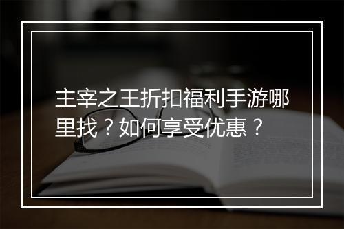 主宰之王折扣福利手游哪里找？如何享受优惠？
