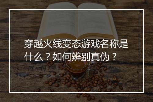 穿越火线变态游戏名称是什么?如何辨别真伪?