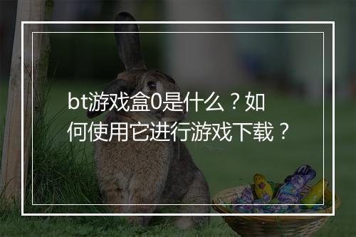 bt游戏盒0是什么？如何使用它进行游戏下载？