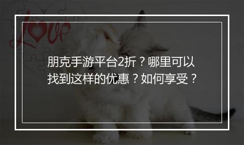 朋克手游平台2折？哪里可以找到这样的优惠？如何享受？
