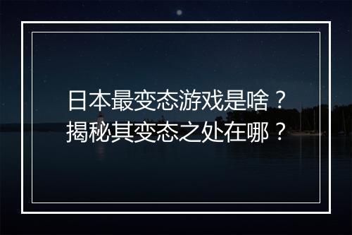 日本最变态游戏是啥？揭秘其变态之处在哪？