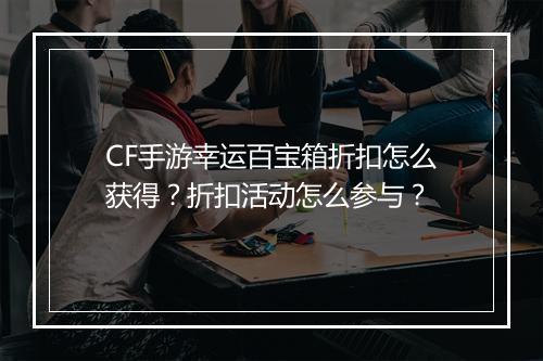 CF手游幸运百宝箱折扣怎么获得？折扣活动怎么参与？