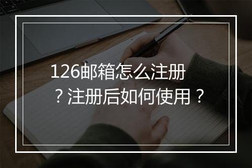 126邮箱怎么注册?注册后如何使用?