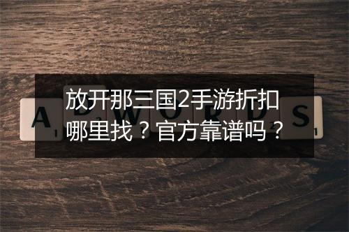 放开那三国2手游折扣哪里找？官方靠谱吗？