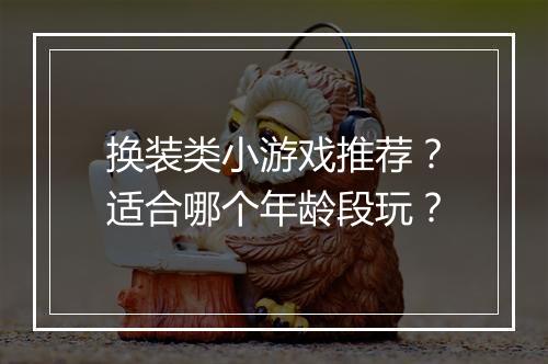 换装类小游戏推荐?适合哪个年龄段玩?