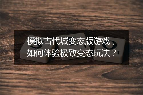 模拟古代城变态版游戏，如何体验极致变态玩法？