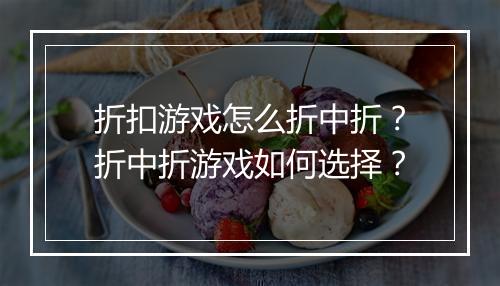 折扣游戏怎么折中折？折中折游戏如何选择？