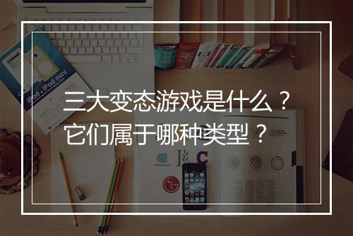 三大变态游戏是什么？它们属于哪种类型？