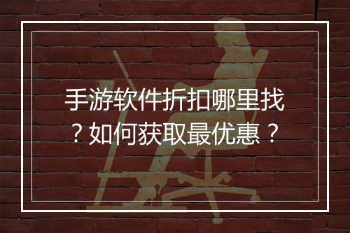 手游软件折扣哪里找？如何获取最优惠？