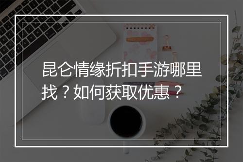 昆仑情缘折扣手游哪里找？如何获取优惠？