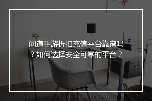 问道手游折扣充值平台靠谱吗?如何选择安全可靠的平台?