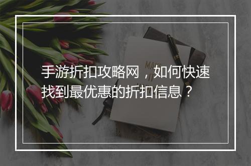 手游折扣攻略网，如何快速找到最优惠的折扣信息？