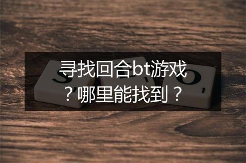 寻找回合bt游戏？哪里能找到？