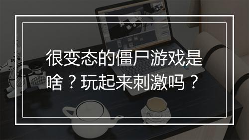 很变态的僵尸游戏是啥？玩起来刺激吗？