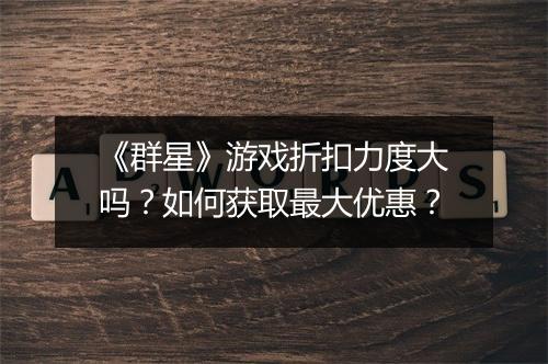 《群星》游戏折扣力度大吗?如何获取最大优惠?