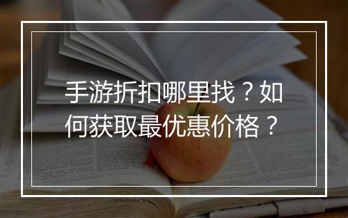 手游折扣哪里找?如何获取最优惠价格?