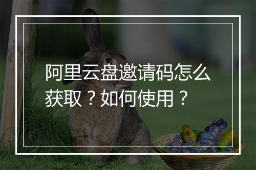阿里云盘邀请码怎么获取？如何使用？