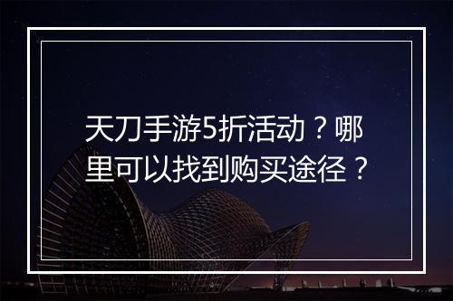 天刀手游5折活动?哪里可以找到购买途径?