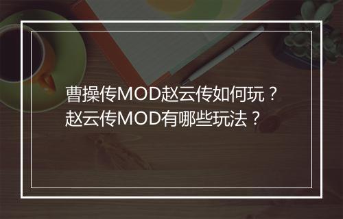 曹操传MOD赵云传如何玩？赵云传MOD有哪些玩法？