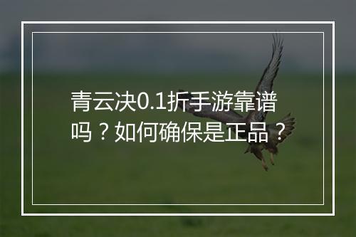 青云决0.1折手游靠谱吗?如何确保是正品?