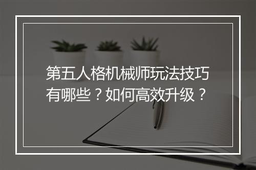 第五人格机械师玩法技巧有哪些？如何高效升级？