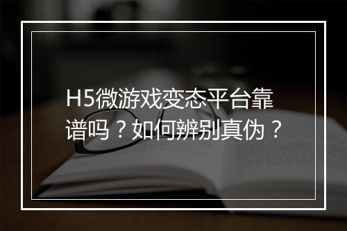 H5微游戏变态平台靠谱吗?如何辨别真伪?
