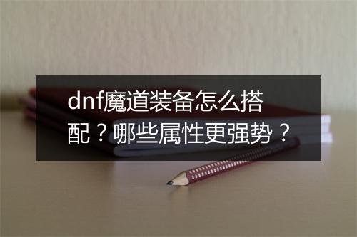 dnf魔道装备怎么搭配？哪些属性更强势？