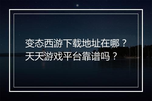 变态西游下载地址在哪?天天游戏平台靠谱吗?