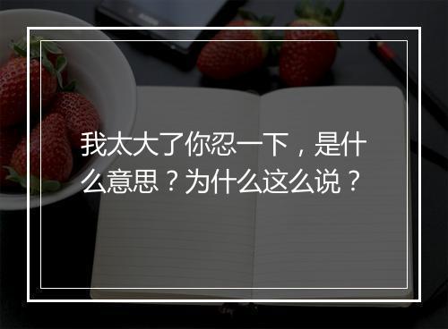 我太大了你忍一下，是什么意思？为什么这么说？