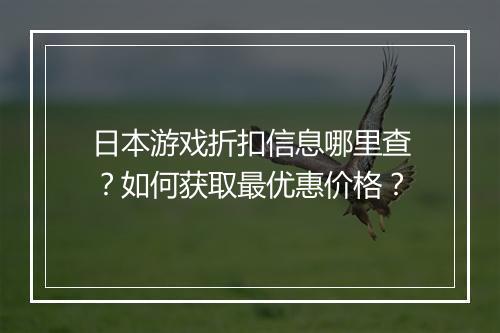 日本游戏折扣信息哪里查?如何获取最优惠价格?