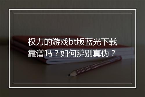 权力的游戏bt版蓝光下载靠谱吗？如何辨别真伪？