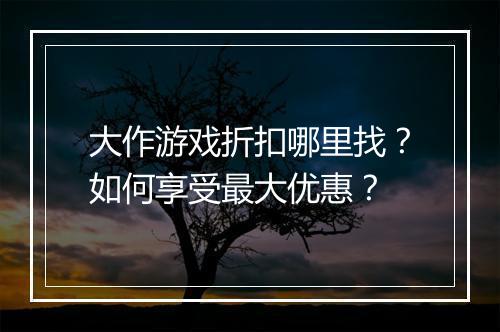 大作游戏折扣哪里找？如何享受最大优惠？