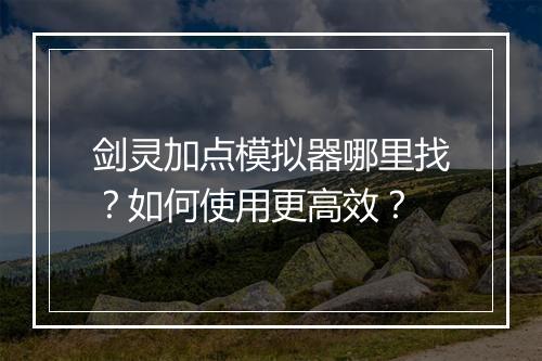剑灵加点模拟器哪里找？如何使用更高效？